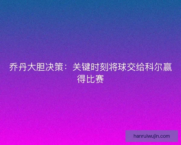 乔丹大胆决策：关键时刻将球交给科尔赢得比赛