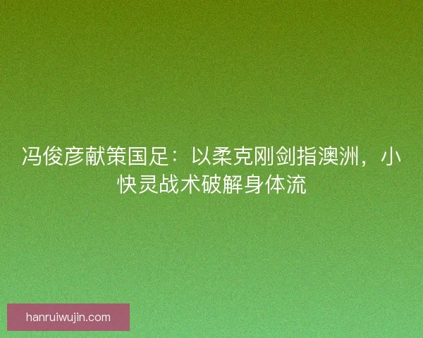 冯俊彦献策国足：以柔克刚剑指澳洲，小快灵战术破解身体流