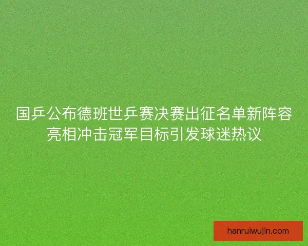 国乒公布德班世乒赛决赛出征名单新阵容亮相冲击冠军目标引发球迷热议