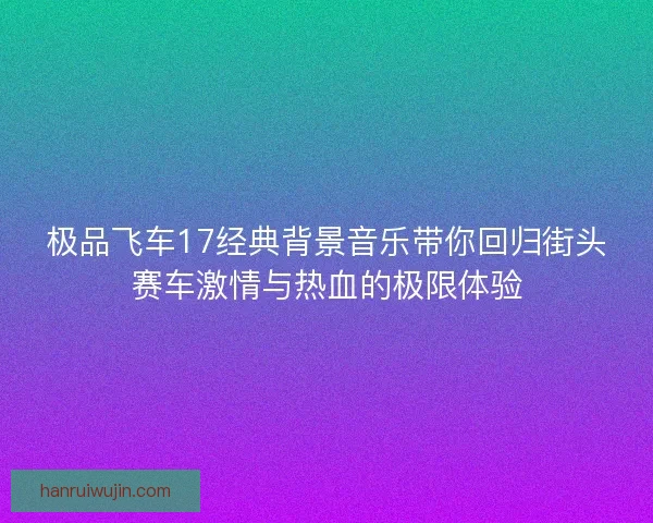 极品飞车17经典背景音乐带你回归街头赛车激情与热血的极限体验 极品飞车17经典背景音乐带你回归街头赛车激情与热血的极限体验