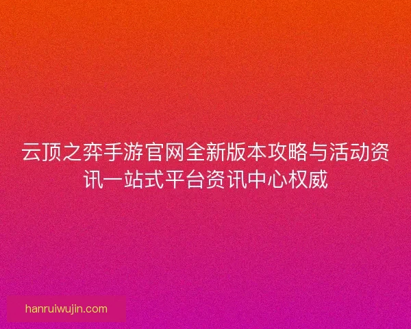 云顶之弈手游官网全新版本攻略与活动资讯一站式平台资讯中心权威