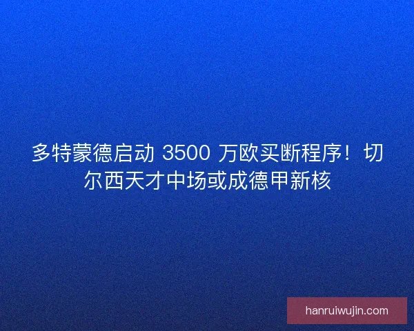 多特蒙德启动 3500 万欧买断程序！切尔西天才中场或成德甲新核