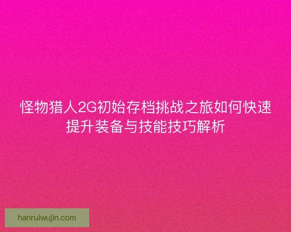 怪物猎人2G初始存档挑战之旅如何快速提升装备与技能技巧解析