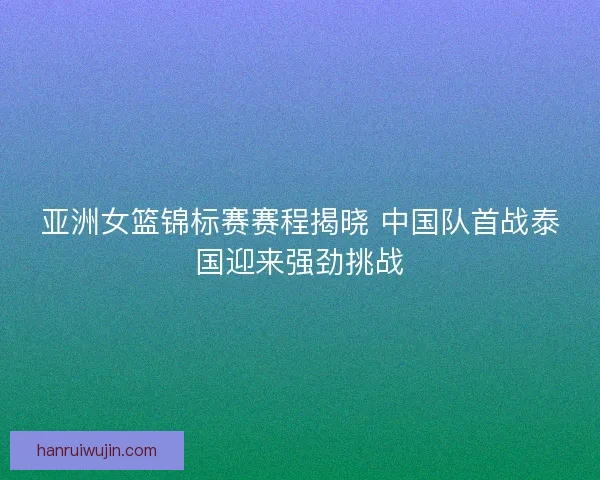 亚洲女篮锦标赛赛程揭晓 中国队首战泰国迎来强劲挑战 亚洲女篮锦标赛赛程揭晓 中国队首战泰国迎来强劲挑战