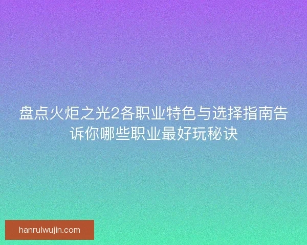 盘点火炬之光2各职业特色与选择指南告诉你哪些职业最好玩秘诀