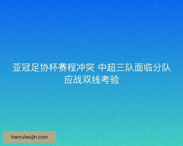 亚冠足协杯赛程冲突 中超三队面临分队应战双线考验 亚冠足协杯赛程冲突 中超三队面临分队应战双线考验