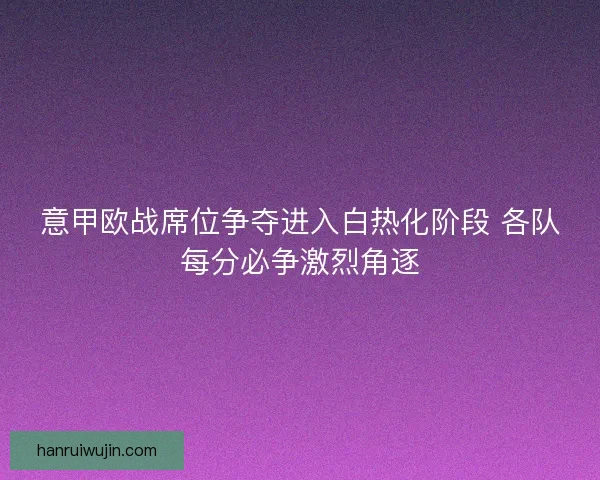 意甲欧战席位争夺进入白热化阶段 各队每分必争激烈角逐