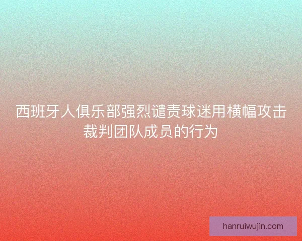 西班牙人俱乐部强烈谴责球迷用横幅攻击裁判团队成员的行为