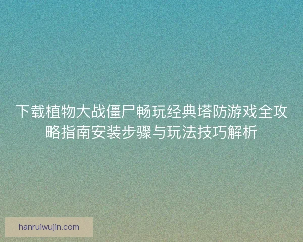 下载植物大战僵尸畅玩经典塔防游戏全攻略指南安装步骤与玩法技巧解析