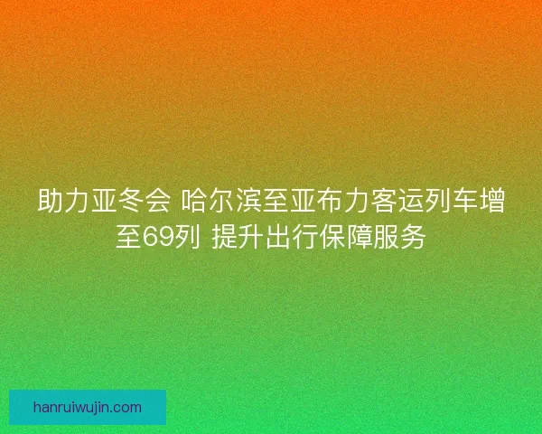 助力亚冬会 哈尔滨至亚布力客运列车增至69列 提升出行保障服务