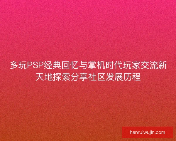 多玩PSP经典回忆与掌机时代玩家交流新天地探索分享社区发展历程