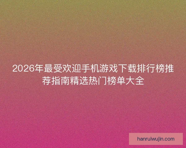 2026年最受欢迎手机游戏下载排行榜推荐指南精选热门榜单大全