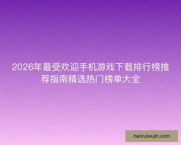 2026年最受欢迎手机游戏下载排行榜推荐指南精选热门榜单大全 2026年最受欢迎手机游戏下载排行榜推荐指南精选热门榜单大全