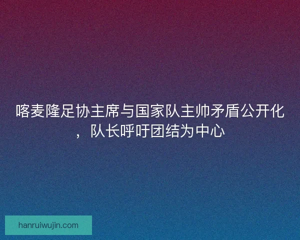 喀麦隆足协主席与国家队主帅矛盾公开化，队长呼吁团结为中心