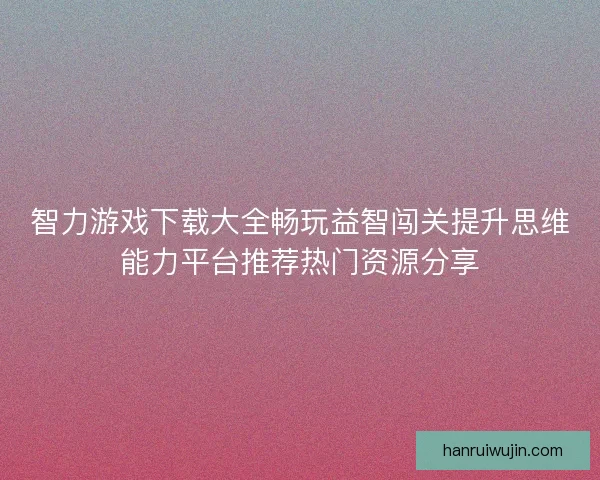 智力游戏下载大全畅玩益智闯关提升思维能力平台推荐热门资源分享 智力游戏下载大全畅玩益智闯关提升思维能力平台推荐热门资源分享