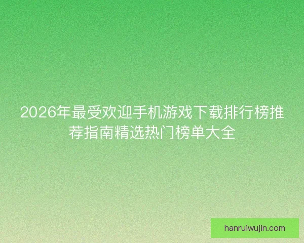 2026年最受欢迎手机游戏下载排行榜推荐指南精选热门榜单大全 2026年最受欢迎手机游戏下载排行榜推荐指南精选热门榜单大全